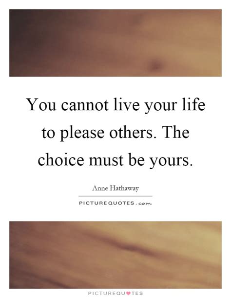 You Cannot Live Your Life To Please Others The Choice Must Be