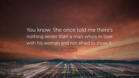 ashley stoyanoff quote “you know she once told me there s nothing sexier than a man who s in
