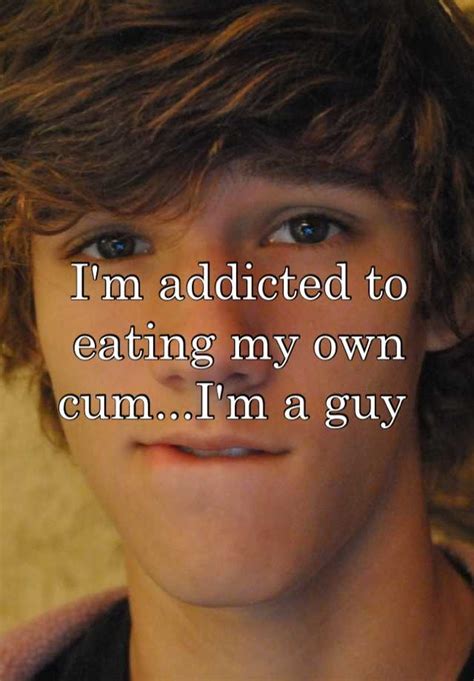 Im Addicted To Eating My Own Cumim A Guy