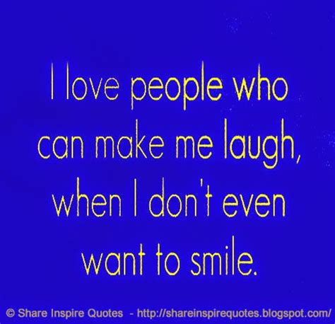 I Love People Who Can Make Me Laugh When I Dont Even Want To Smile