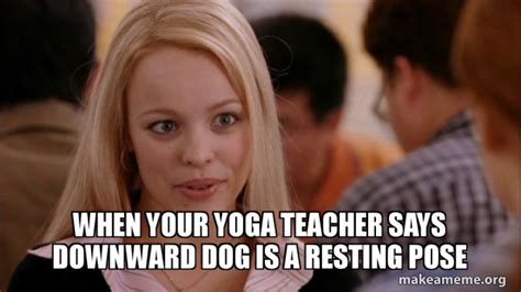When Your Yoga Teacher Says Downward Dog Is A Resting Pose Mean Girls