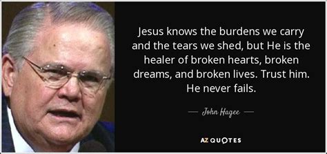 John Hagee Quote Jesus Knows The Burdens We Carry And The Tears We
