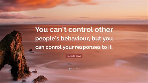 Roberta Cava Quote You Cant Control Other Peoples Behaviour But You Can Conrol Your