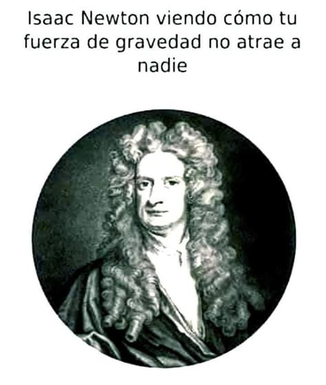 Isaac Newton Viendo Cómo Tu Fuerza De Gravedad No Atrae A Nadie Memes
