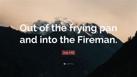 Joe Hill Quote “out Of The Frying Pan And Into The Fireman”