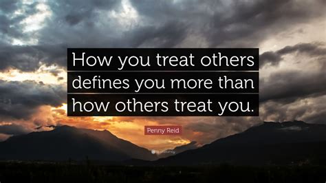 Penny Reid Quote “how You Treat Others Defines You More Than How