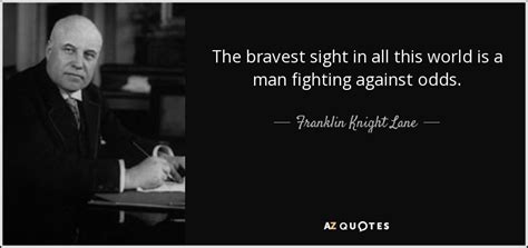 To succeed even though the chances are very unlikely. Franklin Knight Lane quote: The bravest sight in all this world is a man...