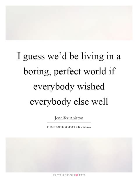You should now be logged in the perfect world client! I guess we'd be living in a boring, perfect world if everybody... | Picture Quotes