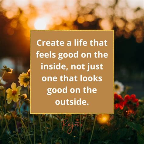 Create A Life That Feels Good On The Inside Not Just One That Looks Good On The Outside Aging