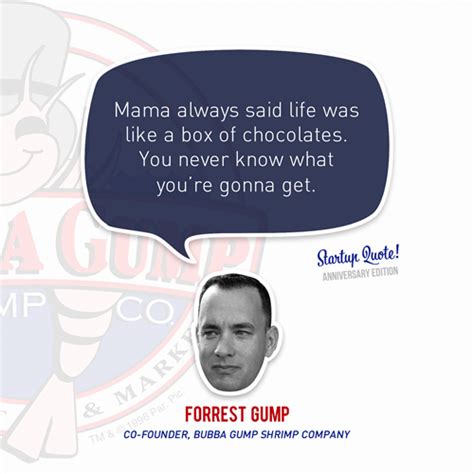 You never know what you're gonna get. the point behind the 'box of chocolates' is that forrest should expect the unexpected in life. Startup Quote