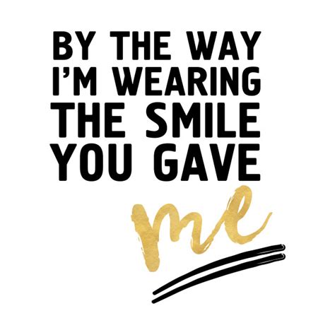 By The Way I M Wearing The Smile You Gave Me Smile T Shirt Teepublic