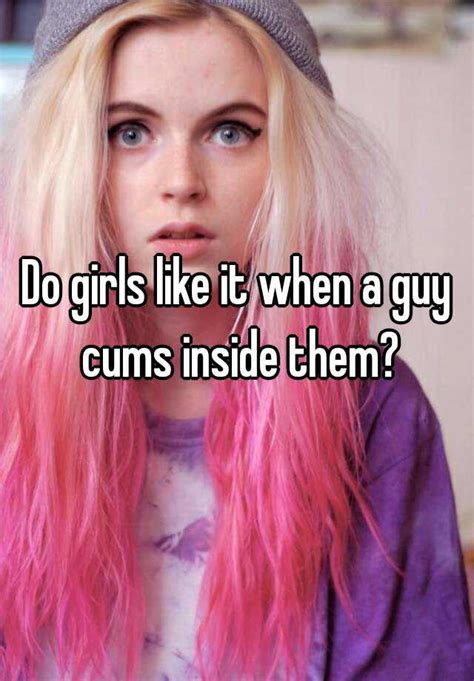 do girls like it when a guy cums inside them