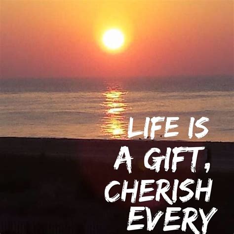 This moment is your life. Life is a gift, cherish every moment!