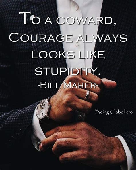 To A Coward Courage Always Looks Like Stupidity Bill Maher Wisdom