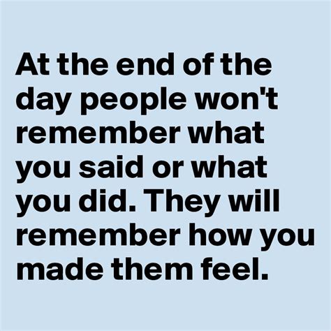 At The End Of The Day People Wont Remember What You Said Or What You