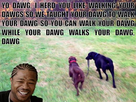 Dawg Walking Your Dawg Xzibit Yo Dawg Know Your Meme