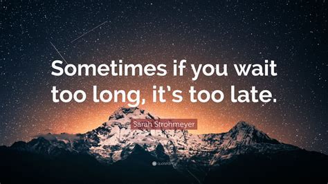 Sarah Strohmeyer Quote Sometimes If You Wait Too Long Its Too Late