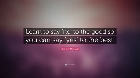 Sometimes you just have to say 'no' and be clear that you mean it. John C. Maxwell Quote: "Learn to say 'no' to the good so ...