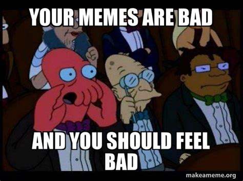 Your Memes Are Bad And You Should Feel Bad Your Meme Is Bad And You