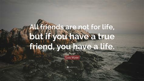 Lois Wyse Quote All Friends Are Not For Life But If You Have A True
