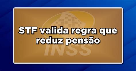 INSS STF valida regra que reduz pensão Confira as notícias