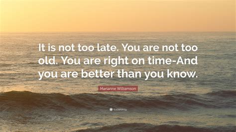 Marianne Williamson Quote It Is Not Too Late You Are Not Too Old