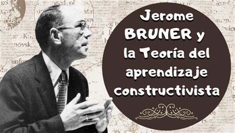 jerome bruner y la teoría del aprendizaje constructivista