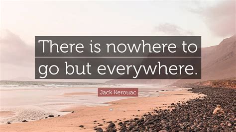 Jack Kerouac Quote There Is Nowhere To Go But Everywhere