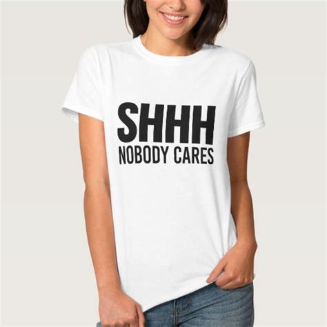 shhh nobody cares t shirt zazzle