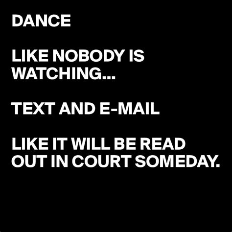 Dance Like Nobody Is Watching Text And E Mail Like It Will Be Read Out In Court Someday