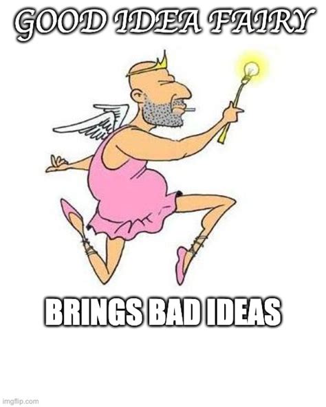 The Good Idea Fairy Brings Bad Ideas Imgflip