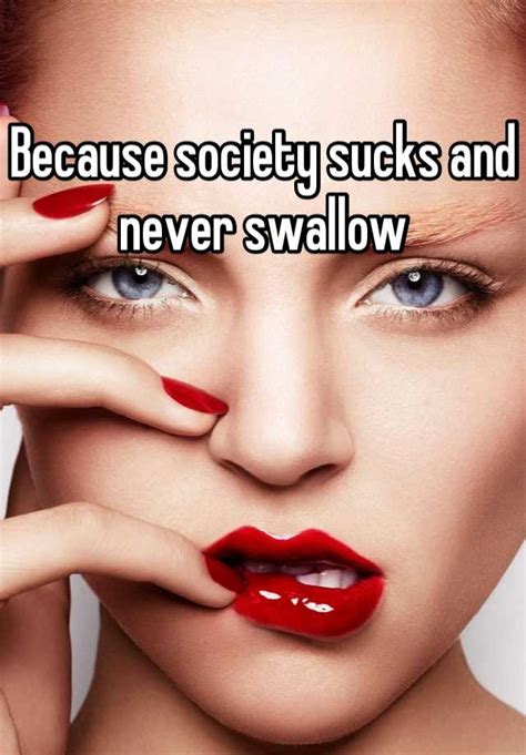 because society sucks and never swallow