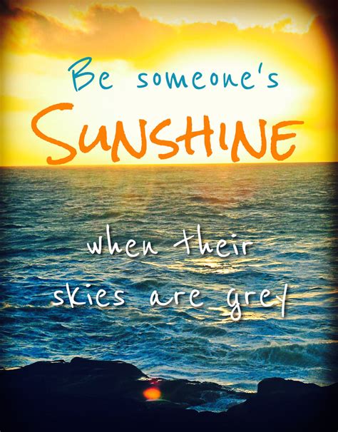 Be Someones Sunshine When Their Skies Are Grey Each Day Do Your Best