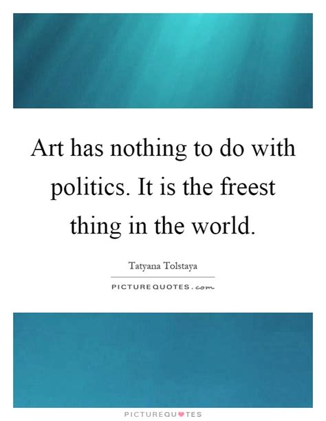 Art Has Nothing To Do With Politics It Is The Freest Thing In