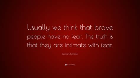 pema chödrön quote “usually we think that brave people have no fear the truth is that they are