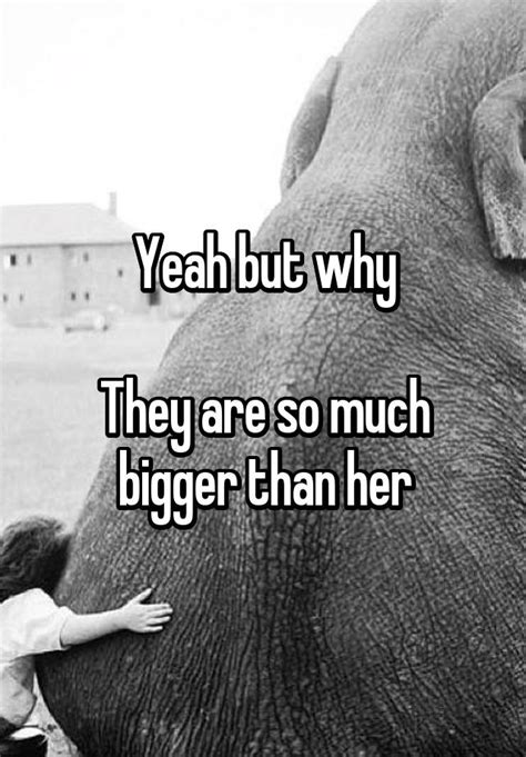Yeah But Why They Are So Much Bigger Than Her