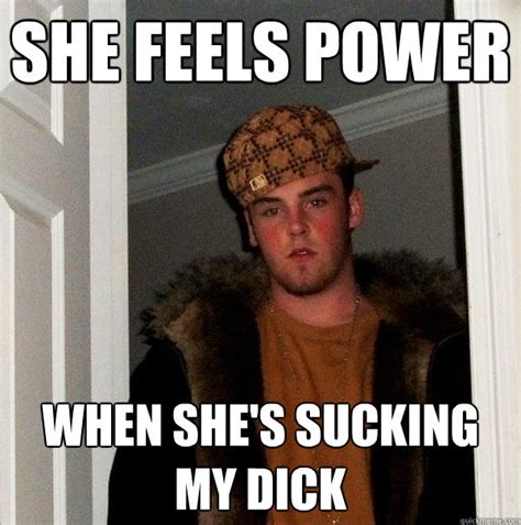 She Feels Power When Shes Sucking My Dick Scumbag Steve Quickmeme