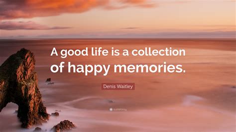 Denis Waitley Quote “a Good Life Is A Collection Of Happy Memories”