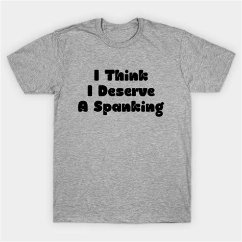 I Think I Deserve A Spanking Spanking T Shirt Teepublic