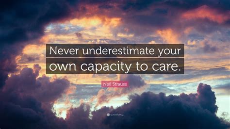 Following are the inspiring underestimate quotes and sayings with images. Neil Strauss Quote: "Never underestimate your own capacity to care." (7 wallpapers) - Quotefancy