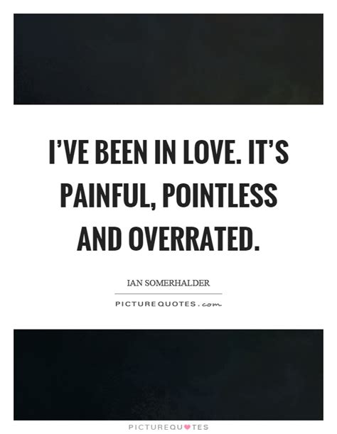 Ive Been In Love Its Painful Pointless And Overrated Picture Quotes