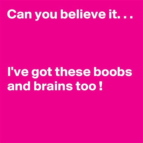 Can You Believe It Ive Got These Boobs And Brains Too Post By