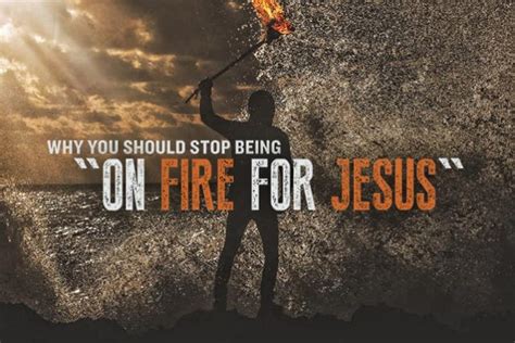 Why You Should Stop Being On Fire For Jesus