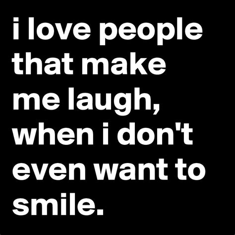 I Love People That Make Me Laugh When I Dont Even Want To Smile
