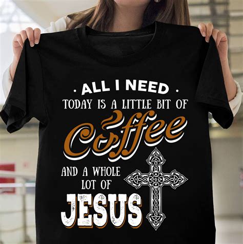 all i need today is a little bit coffee and a whole lot of jesus shirt hoodie sweatshirt