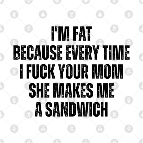 i m fat because i fuck your mom sandwich fucking sex mom jokes pin teepublic