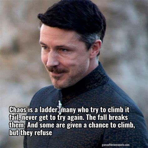 Find, read, and share ladder quotations. Petyr Baelish: Chaos is a ladder, many who try to climb it fail, never get | Game of Thrones Quote