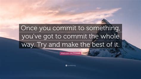Malcolm Mcdowell Quote Once You Commit To Something Youve Got To