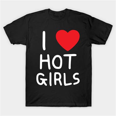 I Love Hot Girls I Heart Hot Girls I Love Hot Girls T Shirt Teepublic