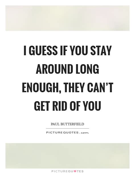 Definition of can't get enough of something in the idioms dictionary. I guess if you stay around long enough, they can't get rid ...